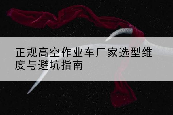 太和高空作业车厂家-正规选型维度与避坑指南