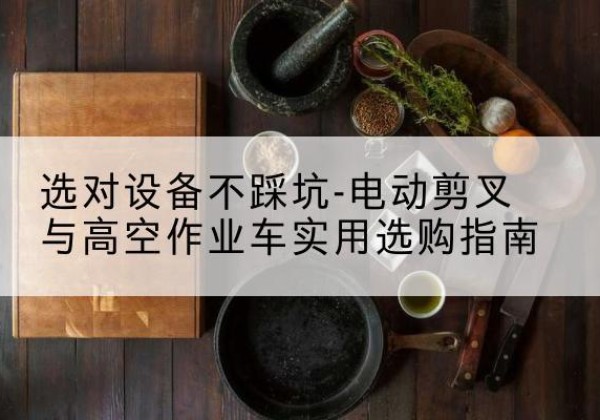 太和电动剪叉升降平台怎么选-选对设备不踩坑-电动剪叉与高空作业车实用选购指南