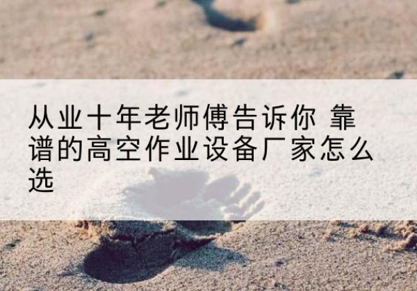 太和高空作业升降机厂家推荐-从业十年老师傅告诉你 靠谱的高空作业设备厂家怎么选