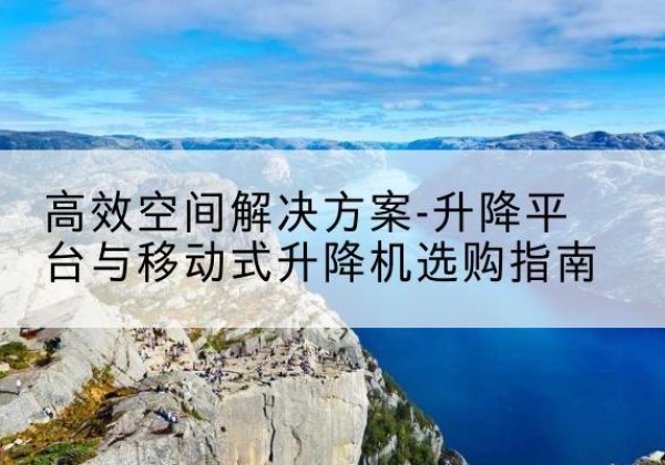 太和升降平台厂家-*空间解决方案-升降平台与移动式升降机选购指南