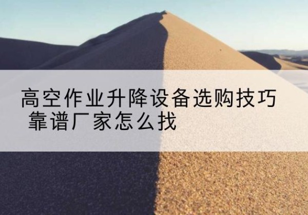 太和电动升降平台厂家推荐-高空作业升降设备选购技巧 靠谱厂家怎么找