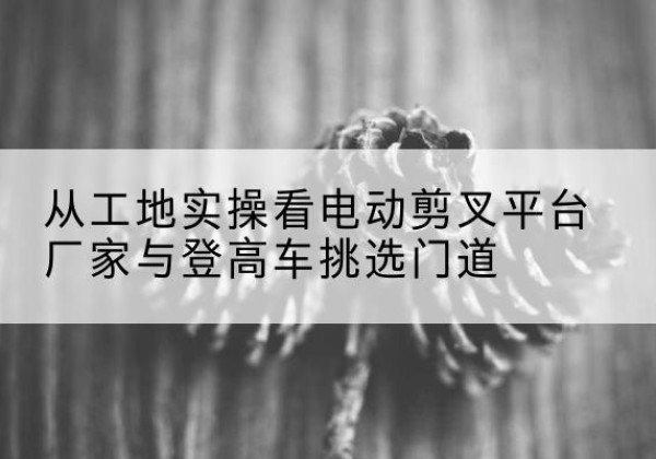 太和电动剪叉升降平台厂家-从工地实操看电动剪叉平台厂家与登高车挑选门道