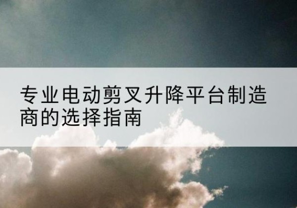 太和电动剪叉升降平台厂家-专业电动剪叉升降平台制造商的选择指南