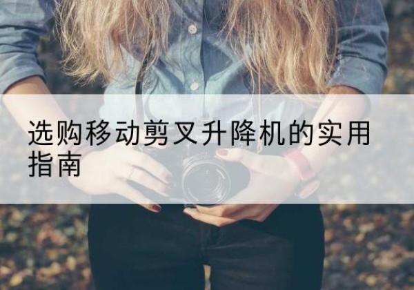太和移动剪叉升降机怎么选-选购移动剪叉升降机的实用指南
