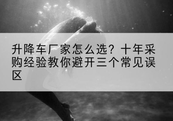 太和升降车厂家-怎么选？十年采购经验教你避开三个常见误区