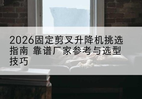 太和固定剪叉升降机厂家推荐-2026固定剪叉升降机挑选指南 靠谱厂家参考与选型技巧