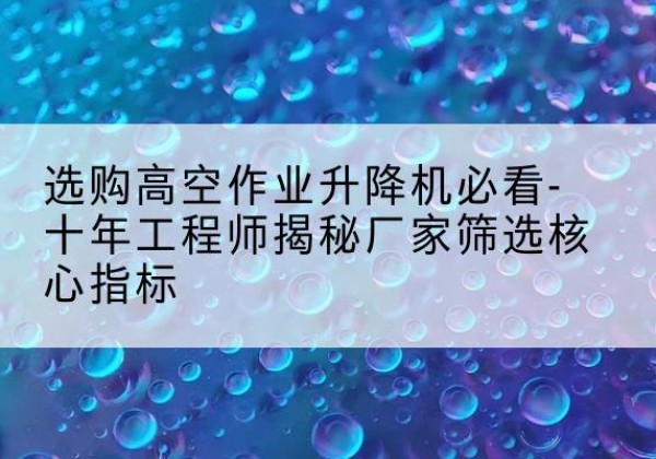 太和高空作业升降机厂家推荐-选购高空作业升降机必看-十年工程师揭秘厂家筛选核心指标