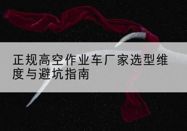 太和高空作业车厂家-正规选型维度与避坑指南